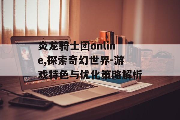 炎龙骑士团online,探索奇幻世界-游戏特色与优化策略解析