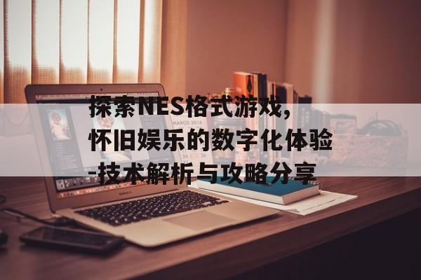 探索NES格式游戏,怀旧娱乐的数字化体验-技术解析与攻略分享