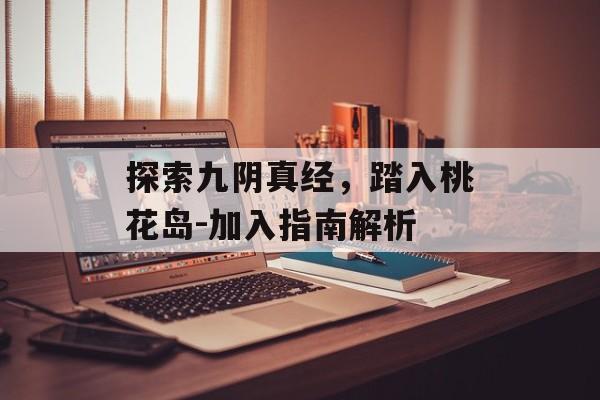 探索九阴真经，踏入桃花岛-加入指南解析