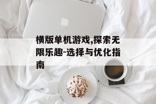 横版单机游戏,探索无限乐趣-选择与优化指南