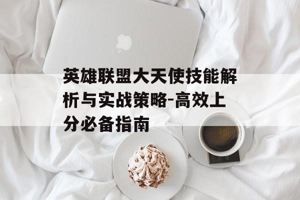 英雄联盟大天使技能解析与实战策略-高效上分必备指南