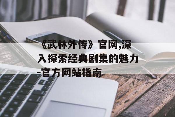 《武林外传》官网,深入探索经典剧集的魅力-官方网站指南