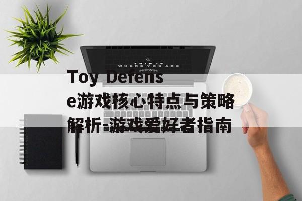 Toy Defense游戏核心特点与策略解析-游戏爱好者指南