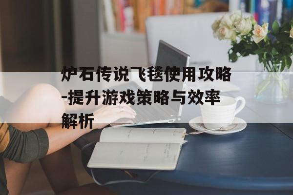 炉石传说飞毯使用攻略-提升游戏策略与效率解析