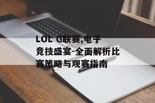LOL G联赛,电子竞技盛宴-全面解析比赛策略与观赛指南
