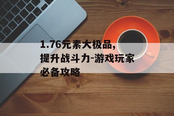 1.76元素大极品,提升战斗力-游戏玩家必备攻略