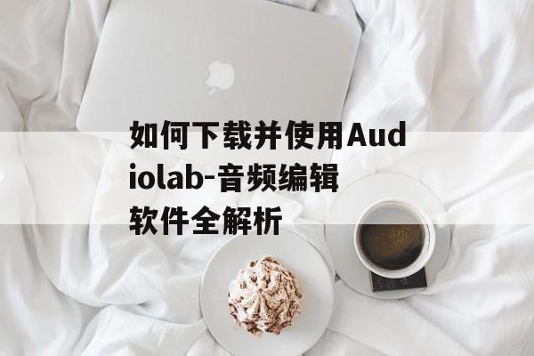 如何下载并使用Audiolab-音频编辑软件全解析