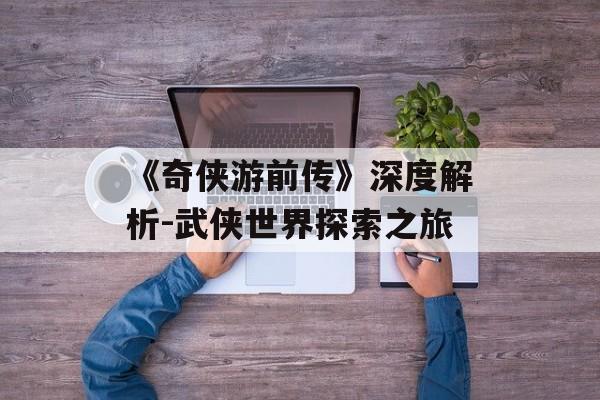 《奇侠游前传》深度解析-武侠世界探索之旅