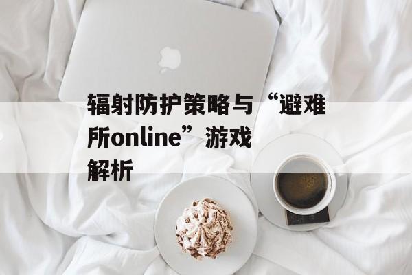 辐射防护策略与“避难所online”游戏解析