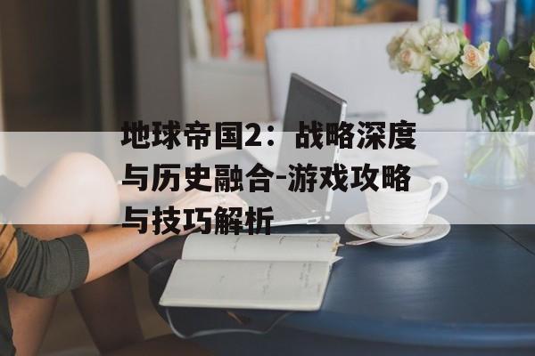 地球帝国2：战略深度与历史融合-游戏攻略与技巧解析