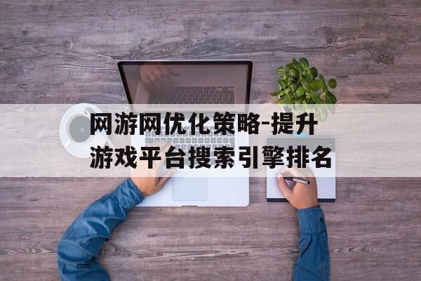 网游网优化策略-提升游戏平台搜索引擎排名