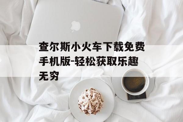 查尔斯小火车下载免费手机版-轻松获取乐趣无穷