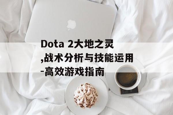 Dota 2大地之灵,战术分析与技能运用-高效游戏指南