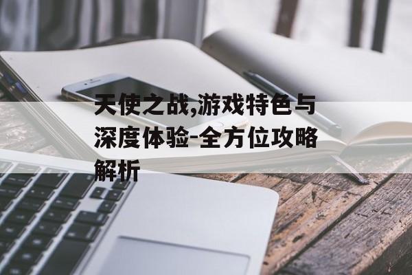 天使之战,游戏特色与深度体验-全方位攻略解析