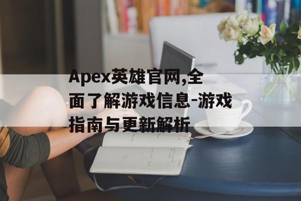 Apex英雄官网,全面了解游戏信息-游戏指南与更新解析