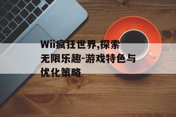 Wii疯狂世界,探索无限乐趣-游戏特色与优化策略