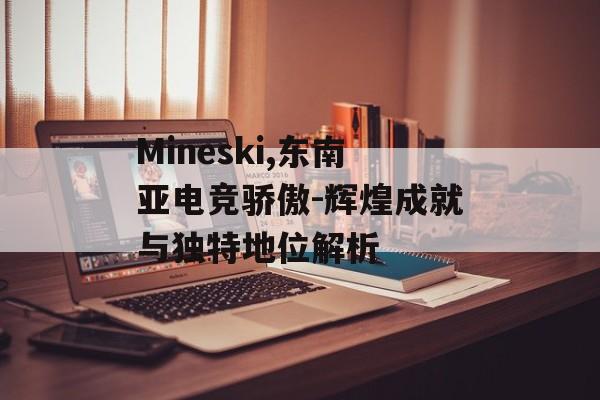 Mineski,东南亚电竞骄傲-辉煌成就与独特地位解析