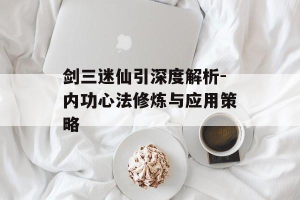 剑三迷仙引深度解析-内功心法修炼与应用策略