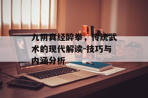 九阴真经醉拳，传统武术的现代解读-技巧与内涵分析