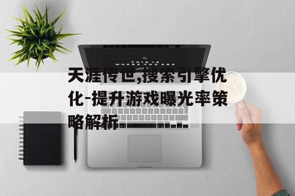 天涯传世,搜索引擎优化-提升游戏曝光率策略解析