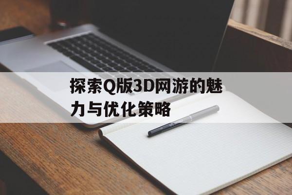 探索Q版3D网游的魅力与优化策略