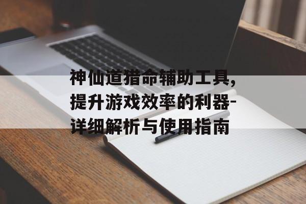 神仙道猎命辅助工具,提升游戏效率的利器-详细解析与使用指南