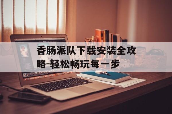 香肠派队下载安装全攻略-轻松畅玩每一步