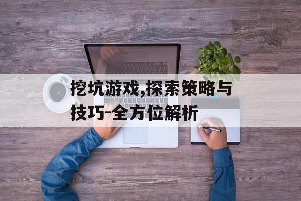 挖坑游戏,探索策略与技巧-全方位解析