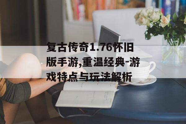 复古传奇1.76怀旧版手游,重温经典-游戏特点与玩法解析