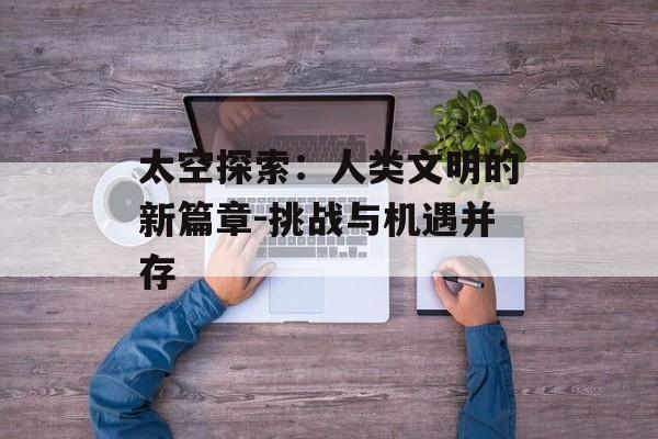太空探索：人类文明的新篇章-挑战与机遇并存