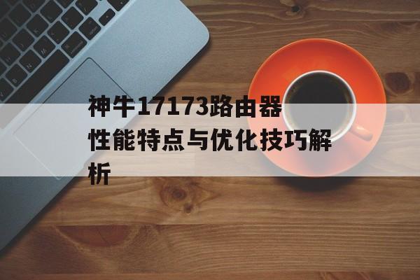 神牛17173路由器性能特点与优化技巧解析