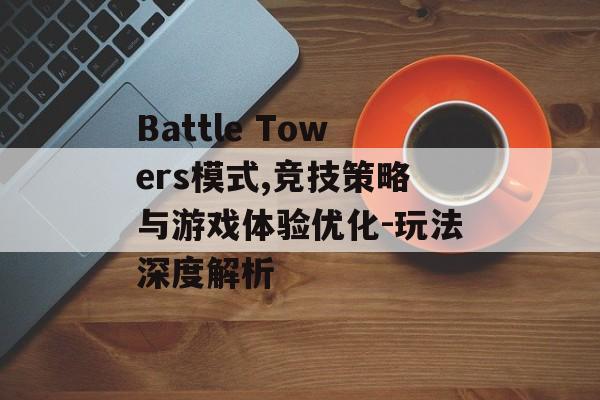 Battle Towers模式,竞技策略与游戏体验优化-玩法深度解析