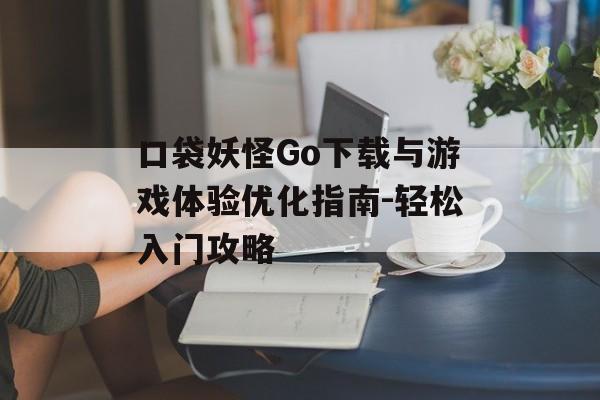 口袋妖怪Go下载与游戏体验优化指南-轻松入门攻略