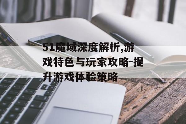 51魔域深度解析,游戏特色与玩家攻略-提升游戏体验策略