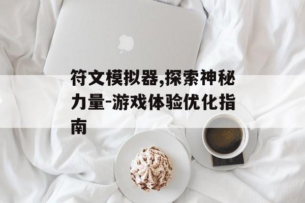 符文模拟器,探索神秘力量-游戏体验优化指南