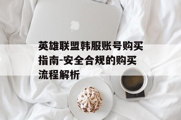 英雄联盟韩服账号购买指南-安全合规的购买流程解析