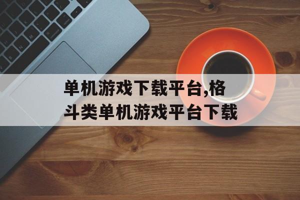 单机游戏下载平台,格斗类单机游戏平台下载
