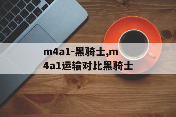 m4a1-黑骑士,m4a1运输对比黑骑士