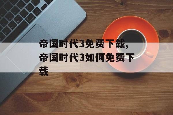 帝国时代3免费下载,帝国时代3如何免费下载