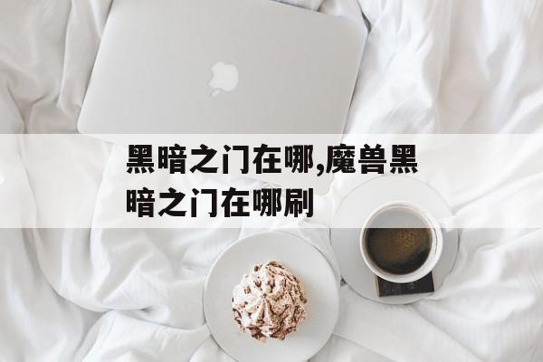 黑暗之门在哪,魔兽黑暗之门在哪刷