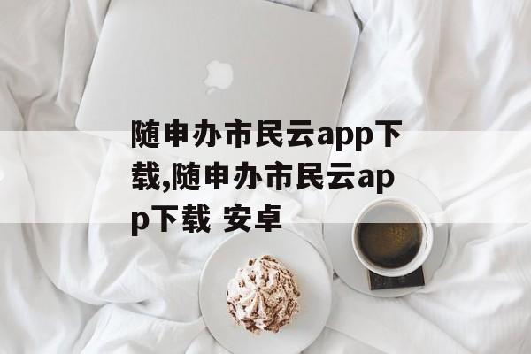 随申办市民云app下载,随申办市民云app下载 安卓