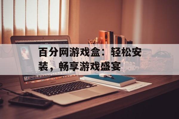 百分网游戏盒：轻松安装，畅享游戏盛宴