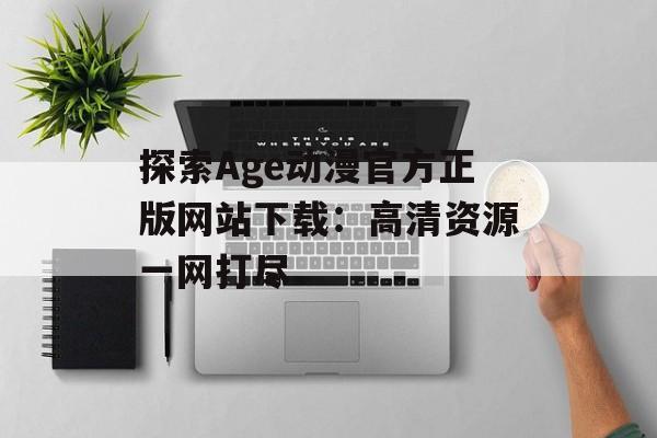 探索Age动漫官方正版网站下载：高清资源一网打尽
