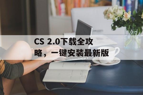 CS 2.0下载全攻略，一键安装最新版