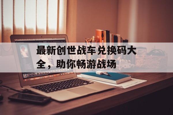 最新创世战车兑换码大全，助你畅游战场