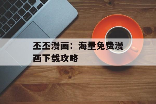 丕丕漫画：海量免费漫画下载攻略
