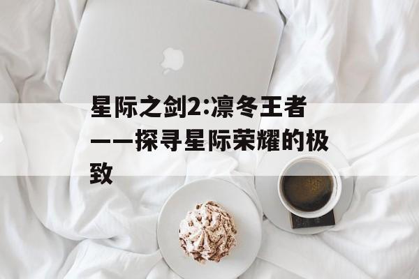 星际之剑2:凛冬王者——探寻星际荣耀的极致
