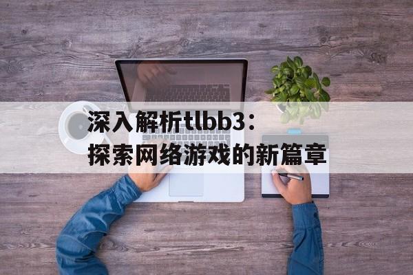 深入解析tlbb3：探索网络游戏的新篇章