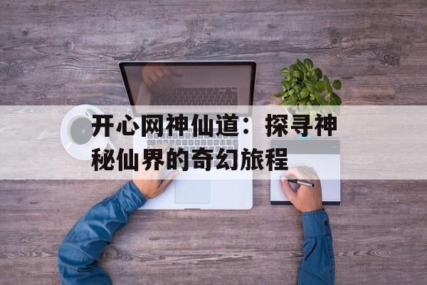 开心网神仙道：探寻神秘仙界的奇幻旅程