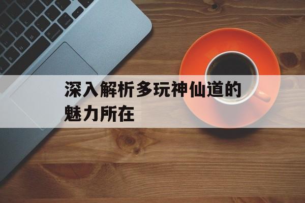 深入解析多玩神仙道的魅力所在